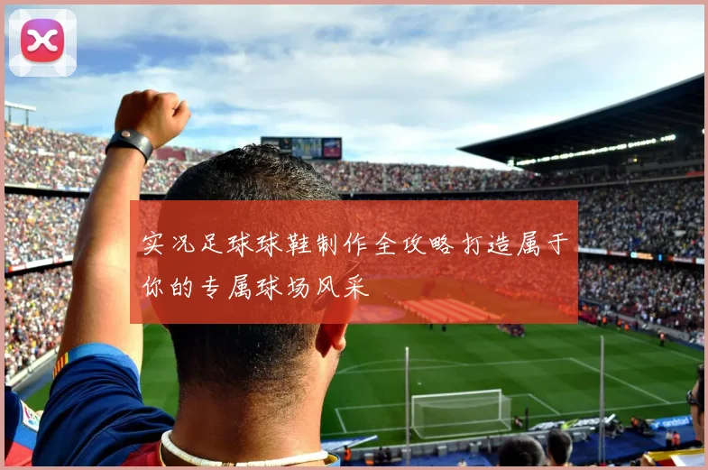 实况足球球鞋制作全攻略打造属于你的专属球场风采