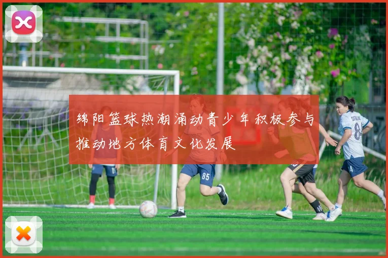 绵阳篮球热潮涌动青少年积极参与推动地方体育文化发展