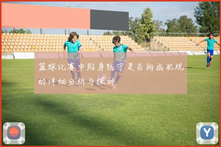 篮球比赛中贴身防守是否构成犯规的详细分析与探讨