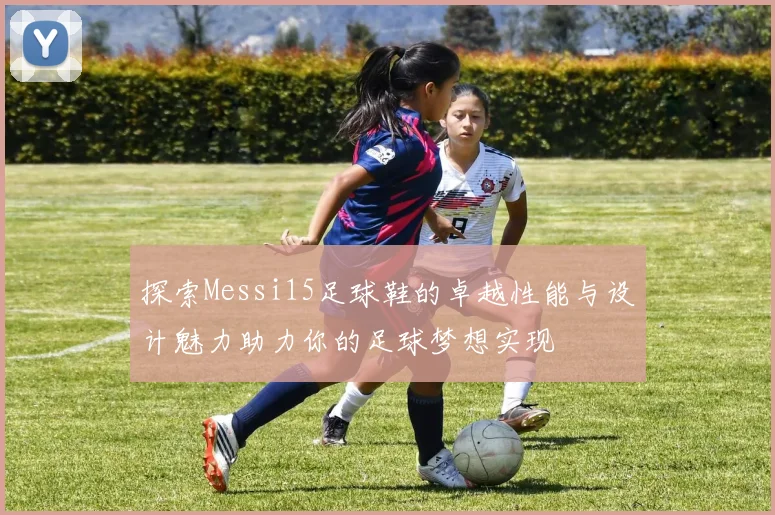 探索Messi15足球鞋的卓越性能与设计魅力助力你的足球梦想实现