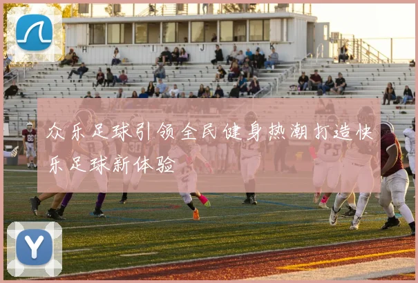众乐足球引领全民健身热潮打造快乐足球新体验