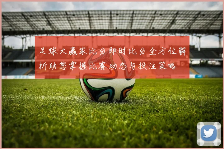 足球大赢家比分即时比分全方位解析助您掌握比赛动态与投注策略